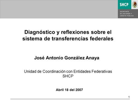 1 Abril 18 del 2007 Diagnóstico y reflexiones sobre el sistema de transferencias federales José Antonio González Anaya Unidad de Coordinación con Entidades.