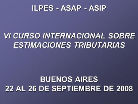 ILPES - ASAP - ASIP VI CURSO INTERNACIONAL SOBRE ESTIMACIONES TRIBUTARIAS BUENOS AIRES 22 AL 26 DE SEPTIEMBRE DE 2008.