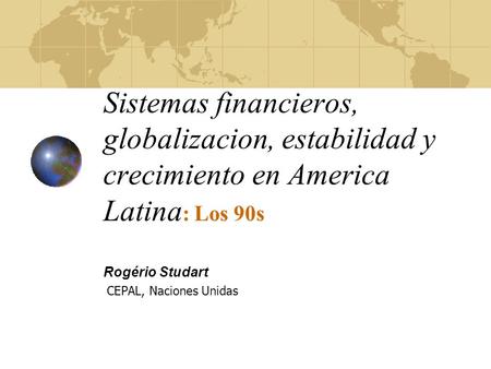 Sistemas financieros, globalizacion, estabilidad y crecimiento en America Latina : Los 90s Rogério Studart CEPAL, Naciones Unidas.