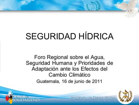 SEGURIDAD HÍDRICA Foro Regional sobre el Agua, Seguridad Humana y Prioridades de Adaptación ante los Efectos del Cambio Climático Guatemala, 16 de junio.