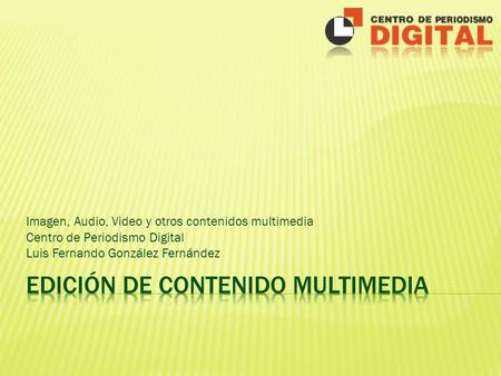 Imagen, Audio, Video y otros contenidos multimedia Centro de Periodismo Digital Luis Fernando González Fernández.