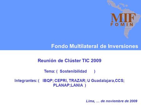 Fondo Multilateral de Inversiones Reunión de Clúster TIC 2009 Tema: ( Sostenibilidad ) Integrantes: ( IBQP; CEPRI, TRAZAR; U Guadalajara,CCS; PLANAP;LANIA.