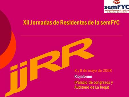 XII Jornadas de Residentes de la semFYC 8 y 9 de mayo de 2008 Riojaforum (Palacio de congresos y Auditorio de La Rioja)