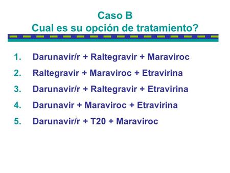 Caso B Cual es su opción de tratamiento? 1.Darunavir/r + Raltegravir + Maraviroc 2.Raltegravir + Maraviroc + Etravirina 3.Darunavir/r + Raltegravir + Etravirina.