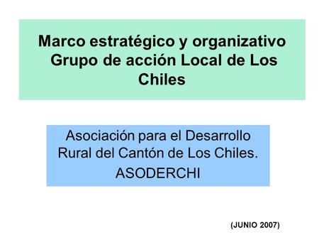 Marco estratégico y organizativo Grupo de acción Local de Los Chiles Asociación para el Desarrollo Rural del Cantón de Los Chiles. ASODERCHI (JUNIO 2007)
