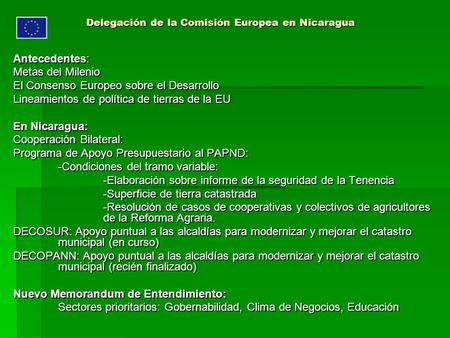 Delegación de la Comisión Europea en Nicaragua Antecedentes: Metas del Milenio El Consenso Europeo sobre el Desarrollo Lineamientos de política de tierras.