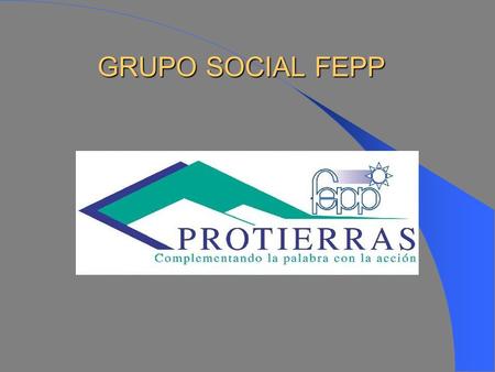 GRUPO SOCIAL FEPP GRUPO SOCIAL FEPP ANTECEDENTES Desde 1977 en el FEPP primó la firme voluntad de responder con realismo y objetividad de apoyar a las.