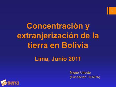 Concentración y extranjerización de la tierra en Bolivia Lima, Junio 2011 Miguel Urioste (Fundación TIERRA) 1.