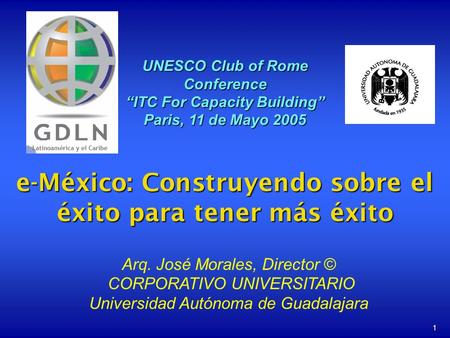 1 e-México: Construyendo sobre el éxito para tener más éxito UNESCO Club of Rome Conference ITC For Capacity Building Paris, 11 de Mayo 2005 Arq. José