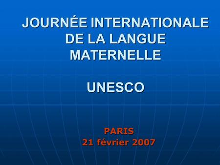 JOURNÉE INTERNATIONALE DE LA LANGUE MATERNELLE UNESCO PARIS 21 février 2007.