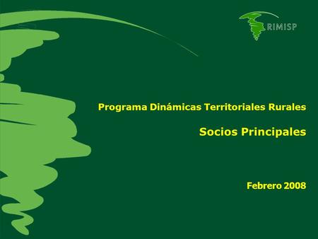 Programa Dinámicas Territoriales Rurales Socios Principales Febrero 2008.