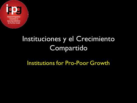 Instituciones y el Crecimiento Compartido Institutions for Pro-Poor Growth.