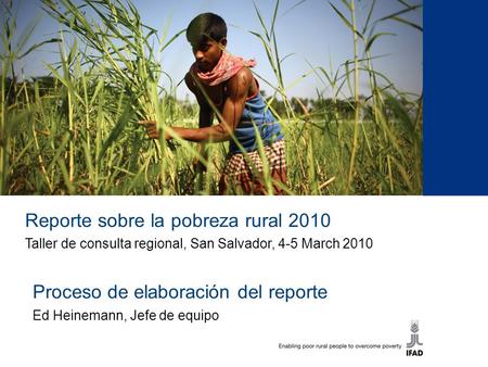1 Reporte sobre la pobreza rural 2010 Taller de consulta regional, San Salvador, 4-5 March 2010 Proceso de elaboración del reporte Ed Heinemann, Jefe de.