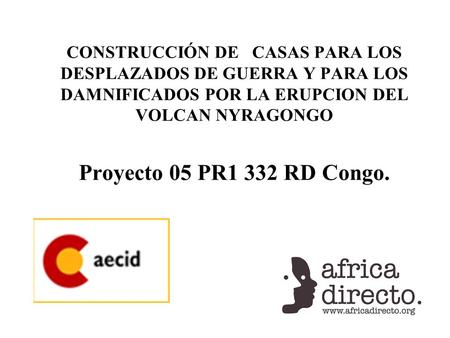 CONSTRUCCIÓN DE CASAS PARA LOS DESPLAZADOS DE GUERRA Y PARA LOS DAMNIFICADOS POR LA ERUPCION DEL VOLCAN NYRAGONGO Proyecto 05 PR1 332 RD Congo.