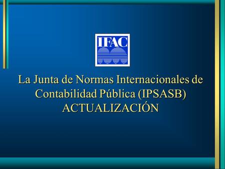 October 2005 La Junta de Normas Internacionales de Contabilidad Pública (IPSASB) ACTUALIZACIÓN Thank you for opportunity to participate. IPSASB Presentation.