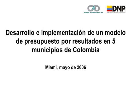 Desarrollo e implementación de un modelo de presupuesto por resultados en 5 municipios de Colombia Miami, mayo de 2006.