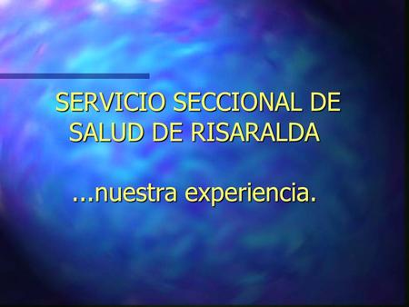 SERVICIO SECCIONAL DE SALUD DE RISARALDA...nuestra experiencia. SERVICIO SECCIONAL DE SALUD DE RISARALDA...nuestra experiencia.