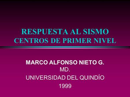 RESPUESTA AL SISMO CENTROS DE PRIMER NIVEL MARCO ALFONSO NIETO G. MD. UNIVERSIDAD DEL QUINDÍO 1999.