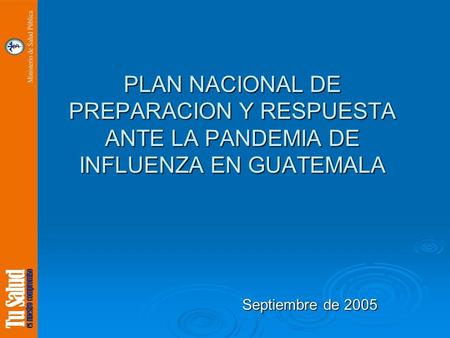 PLAN NACIONAL DE PREPARACION Y RESPUESTA ANTE LA PANDEMIA DE INFLUENZA EN GUATEMALA Septiembre de 2005 Septiembre de 2005.