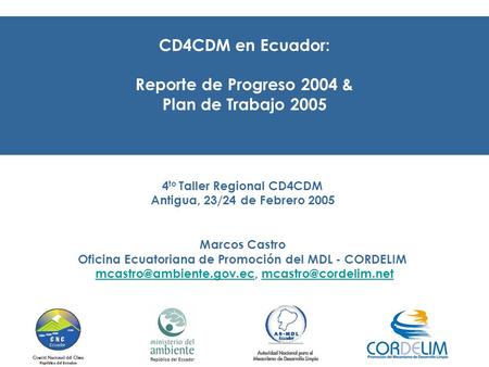 CD4CDM en Ecuador: Reporte de Progreso 2004 & Plan de Trabajo 2005 4 to Taller Regional CD4CDM Antigua, 23/24 de Febrero 2005 Marcos Castro Oficina Ecuatoriana.