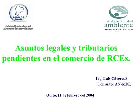 Asuntos legales y tributarios pendientes en el comercio de RCEs. Ing. Luis Cáceres S Consultor AN-MDL Quito, 11 de febrero del 2004.