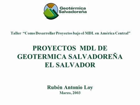 Taller Como Desarrollar Proyectos bajo el MDL en América Central PROYECTOS MDL DE GEOTERMICA SALVADOREÑA EL SALVADOR Rubén Antonio Loy Marzo, 2003.
