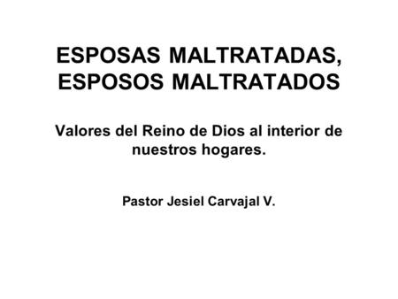ESPOSAS MALTRATADAS, ESPOSOS MALTRATADOS Valores del Reino de Dios al interior de nuestros hogares. Pastor Jesiel Carvajal V.