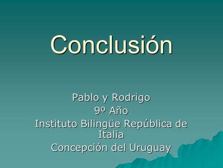 Conclusión Pablo y Rodrigo 9º Año Instituto Bilingüe República de Italia Concepción del Uruguay.