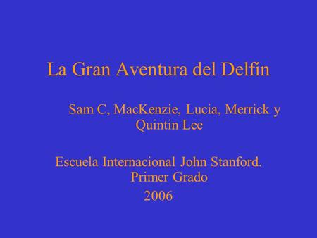 La Gran Aventura del Delfín Sam C, MacKenzie, Lucia, Merrick y Quintin Lee Escuela Internacional John Stanford. Primer Grado 2006.