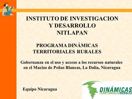 INSTITUTO DE INVESTIGACION Y DESARROLLO NITLAPAN Equipo Nicaragua PROGRAMA DINÁMICAS TERRITORIALES RURALES Gobernanza en el uso y acceso a los recursos.