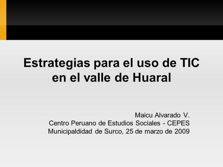 Estrategias para el uso de TIC en el valle de Huaral Maicu Alvarado V. Centro Peruano de Estudios Sociales - CEPES Municipaldidad de Surco, 25 de marzo.