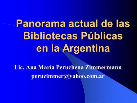 Panorama actual de las Bibliotecas Públicas en la Argentina Lic. Ana María Peruchena Zimmermann
