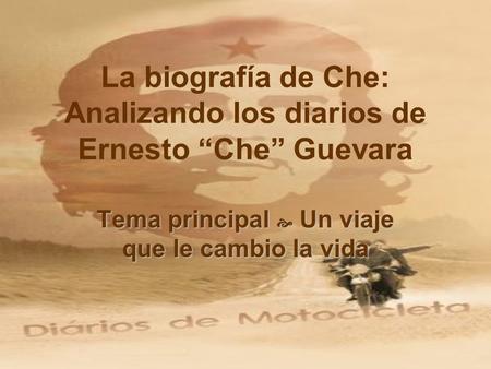 La biografía de Che: Analizando los diarios de Ernesto Che Guevara Tema principal Un viaje que le cambio la vida.