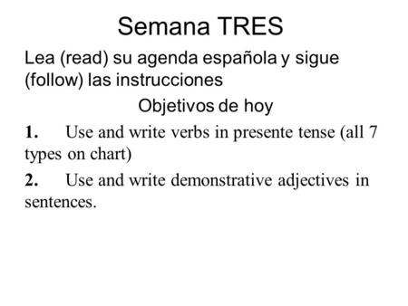 Semana TRES Lea (read) su agenda española y sigue (follow) las instrucciones Objetivos de hoy 1.Use and write verbs in presente tense (all 7 types on chart)