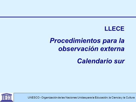 UNESCO - Organización de las Naciones Unidas para la Educación, la Ciencia y la Cultura LLECE Procedimientos para la observación externa Calendario sur.