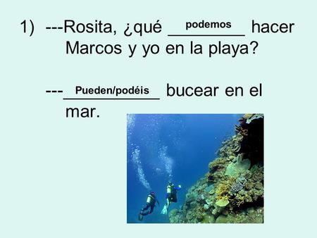 1)---Rosita, ¿qué ________ hacer Marcos y yo en la playa? ---__________ bucear en el mar. podemos Pueden/podéis.