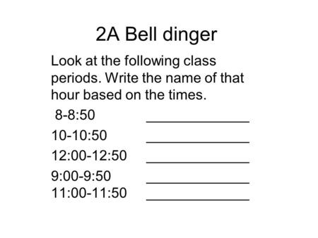 2A Bell dinger Look at the following class periods. Write the name of that hour based on the times. 8-8:50 		_____________ 10-10:50		_____________ 12:00-12:50	_____________.