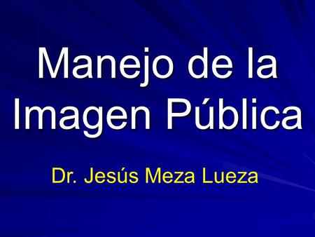 Manejo de la Imagen Pública Dr. Jesús Meza Lueza.