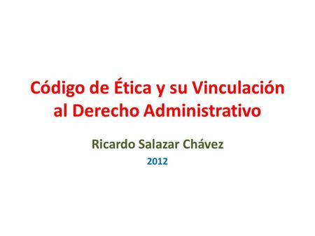 Código de Ética y su Vinculación al Derecho Administrativo Ricardo Salazar Chávez 2012.