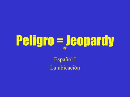 Peligro = Jeopardy Español I La ubicación Preguntando la ubicación de cosas Preguntando la ubicación de personas y de lugares Diciendo la ubicación de.