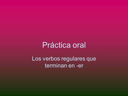 Práctica oral Los verbos regulares que terminan en -er.