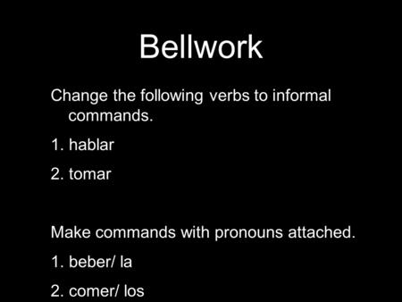 Bellwork Change the following verbs to informal commands. 1. hablar 2. tomar Make commands with pronouns attached. 1. beber/ la 2. comer/ los.