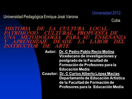 Universidad 2012 Universidad Pedagógica Enrique José Varona Cuba HISTORIA DE LA CULTURA LOCAL. PATRIMONIO CULTURAL. PROPUESTA DE UNA METODOLOGÍA PARA SU.