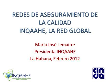 REDES DE ASEGURAMIENTO DE LA CALIDAD INQAAHE, LA RED GLOBAL Maria José Lemaitre Presidenta INQAAHE La Habana, Febrero 2012.