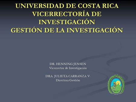 UNIVERSIDAD DE COSTA RICA VICERRECTORÍA DE INVESTIGACIÓN GESTIÓN DE LA INVESTIGACIÓN DR. HENNING JENSEN Vicerrector de Investigación DRA. JULIETA CARRANZA.