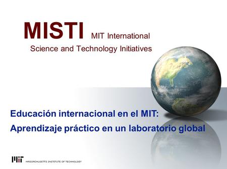 MISTI MIT International Science and Technology Initiatives Educación internacional en el MIT: Aprendizaje práctico en un laboratorio global.