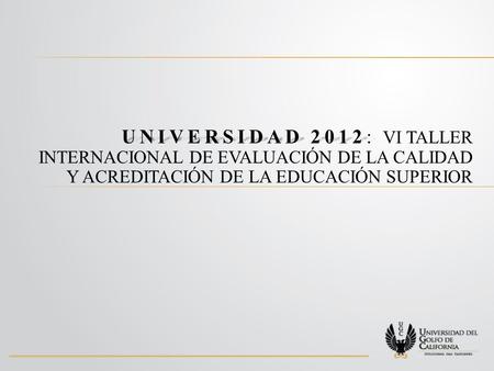 UNIVERSIDAD 2012: VI TALLER INTERNACIONAL DE EVALUACIÓN DE LA CALIDAD Y ACREDITACIÓN DE LA EDUCACIÓN SUPERIOR.
