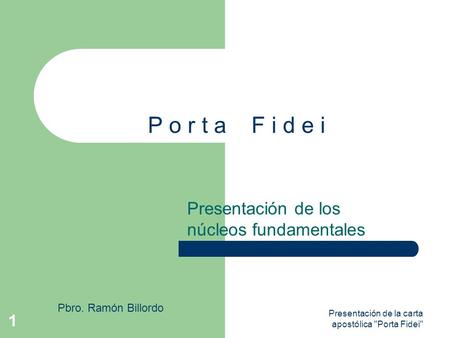 Presentación de la carta apostólica Porta Fidei 1 P o r t a F i d e i Presentación de los núcleos fundamentales Pbro. Ramón Billordo.