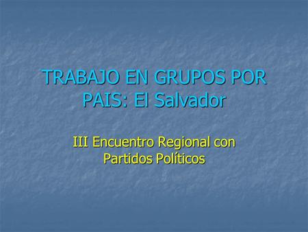TRABAJO EN GRUPOS POR PAIS: El Salvador III Encuentro Regional con Partidos Políticos.