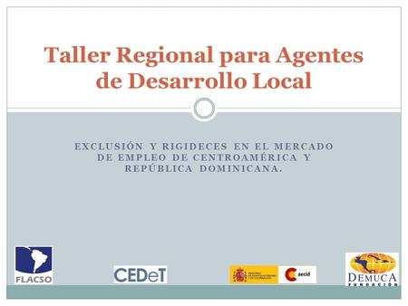 EXCLUSIÓN Y RIGIDECES EN EL MERCADO DE EMPLEO DE CENTROAMÉRICA Y REPÚBLICA DOMINICANA. Taller Regional para Agentes de Desarrollo Local.